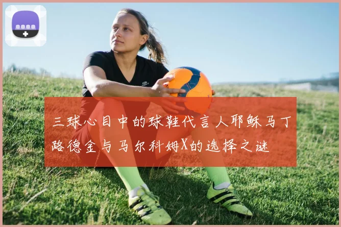 三球心目中的球鞋代言人耶稣马丁路德金与马尔科姆X的选择之谜