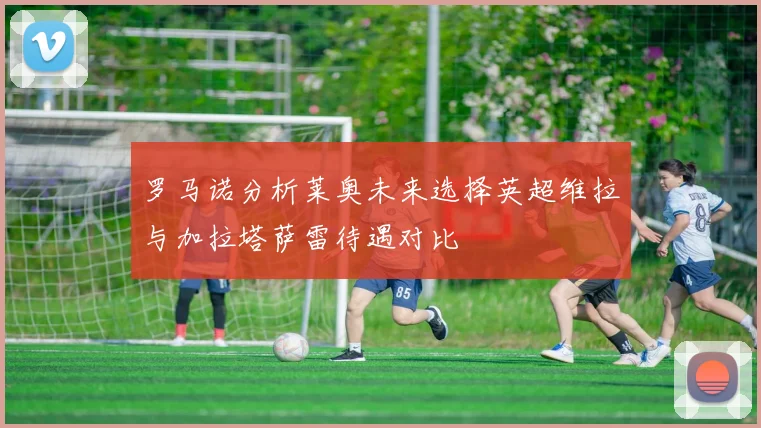 罗马诺分析莱奥未来选择英超维拉与加拉塔萨雷待遇对比