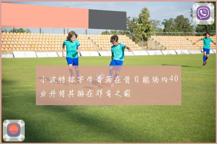 小波特称字母哥若在昔日能场均40分并将其排在邓肯之前