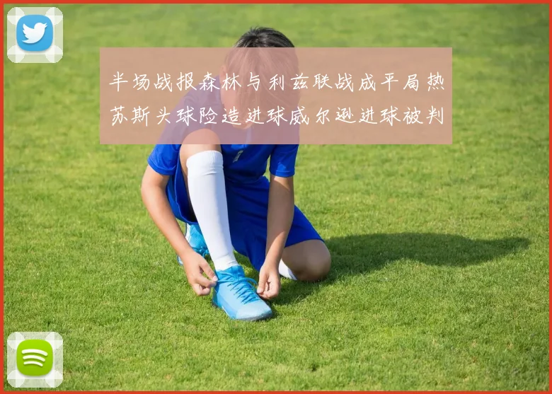 半场战报森林与利兹联战成平局热苏斯头球险造进球威尔逊进球被判无效