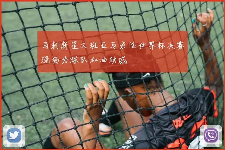 马刺新星文班亚马亲临世界杯决赛现场为球队加油助威