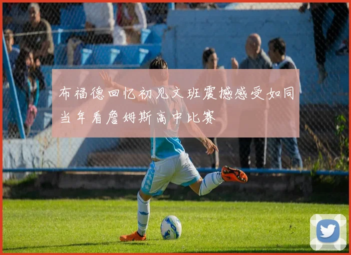 布福德回忆初见文班震撼感受如同当年看詹姆斯高中比赛