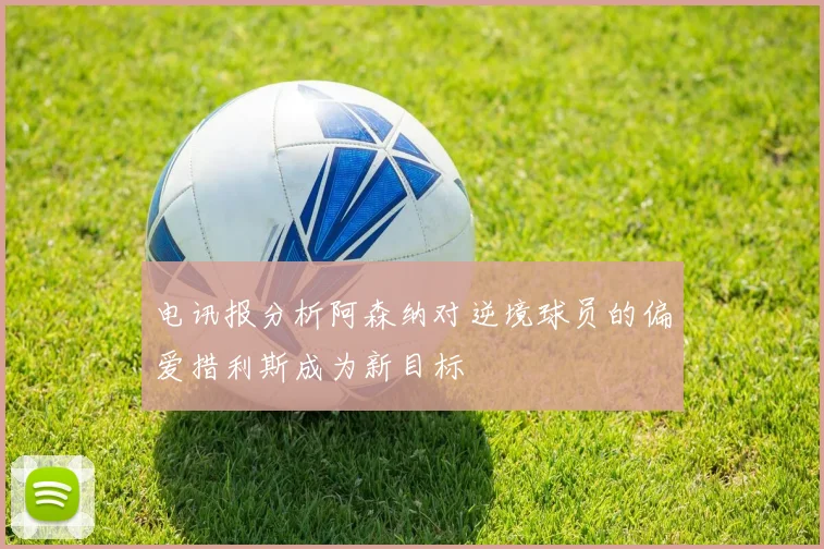 电讯报分析阿森纳对逆境球员的偏爱措利斯成为新目标