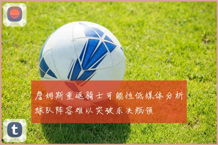 詹姆斯重返骑士可能性低媒体分析球队阵容难以突破东决瓶颈