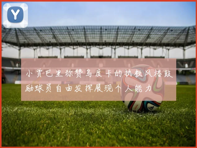 小贾巴里称赞乌度卡的执教风格鼓励球员自由发挥展现个人能力