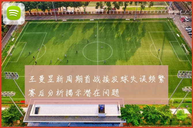 王曼昱新周期首战接发球失误频繁赛后分析揭示潜在问题