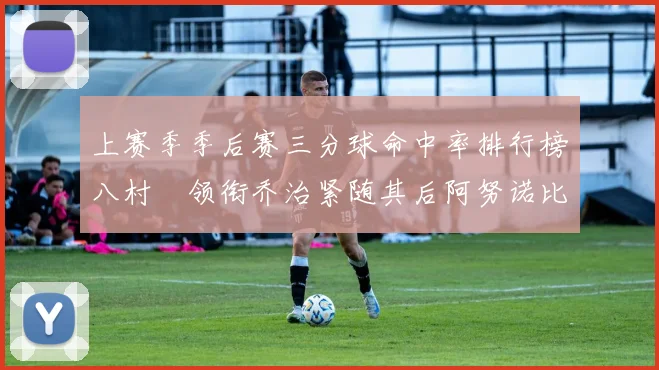 上赛季季后赛三分球命中率排行榜八村塁领衔乔治紧随其后阿努诺比位列第三