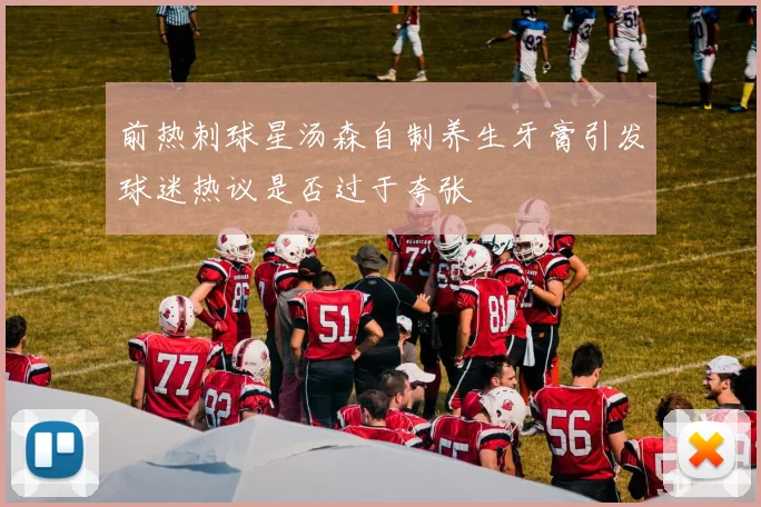 前热刺球星汤森自制养生牙膏引发球迷热议是否过于夸张