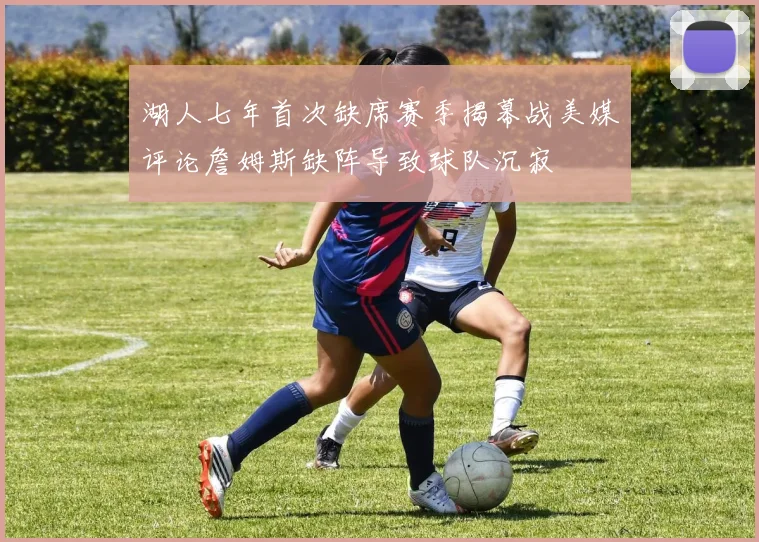 湖人七年首次缺席赛季揭幕战美媒评论詹姆斯缺阵导致球队沉寂