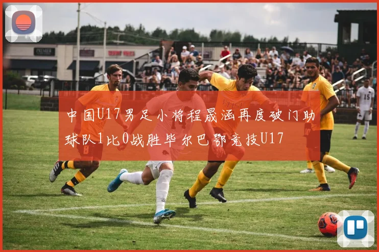 中国U17男足小将程晟涵再度破门助球队1比0战胜毕尔巴鄂竞技U17