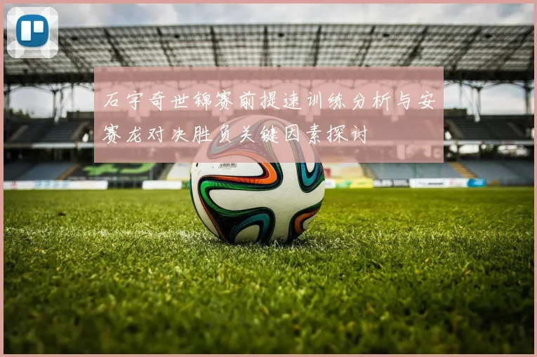 石宇奇世锦赛前提速训练分析与安赛龙对决胜负关键因素探讨