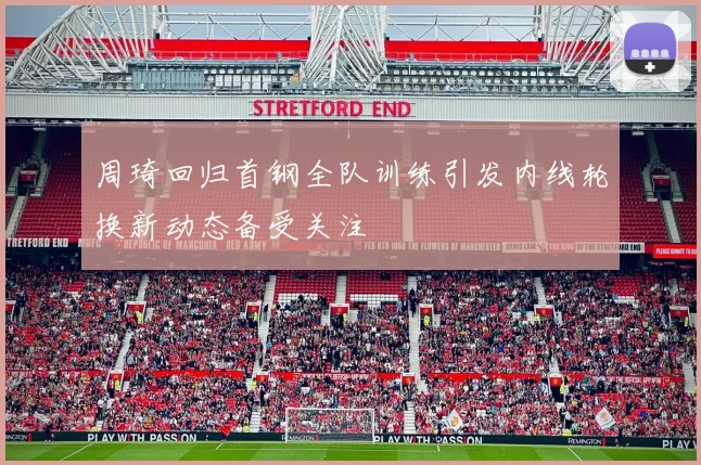 周琦回归首钢全队训练引发内线轮换新动态备受关注