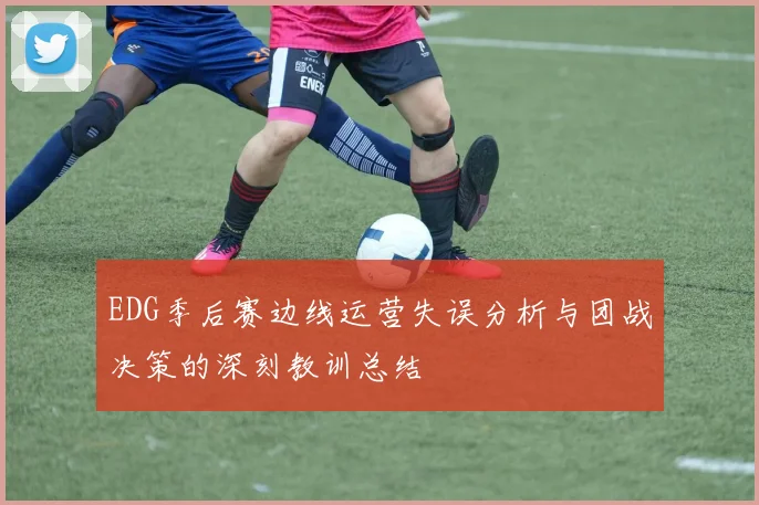 EDG季后赛边线运营失误分析与团战决策的深刻教训总结