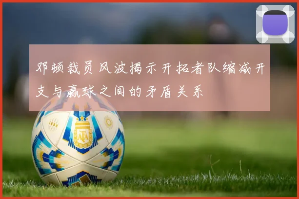 邓顿裁员风波揭示开拓者队缩减开支与赢球之间的矛盾关系