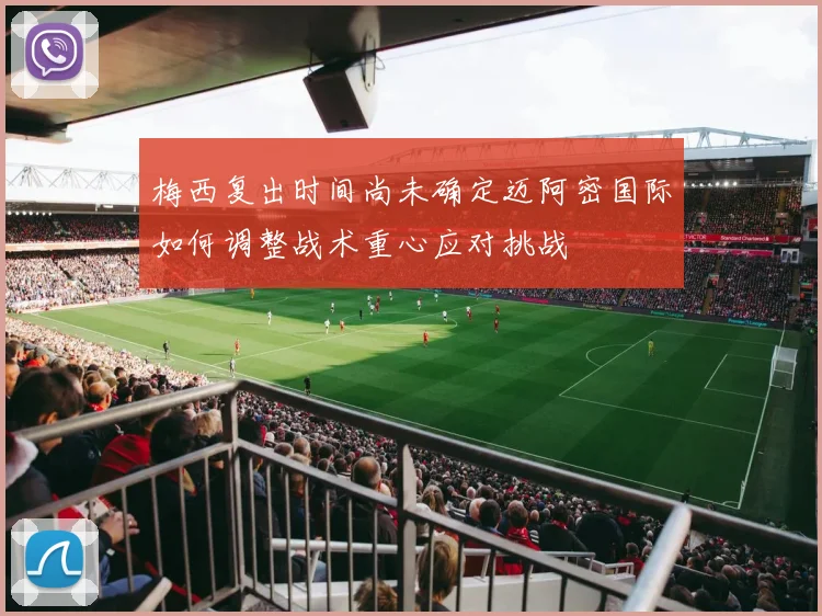 梅西复出时间尚未确定迈阿密国际如何调整战术重心应对挑战