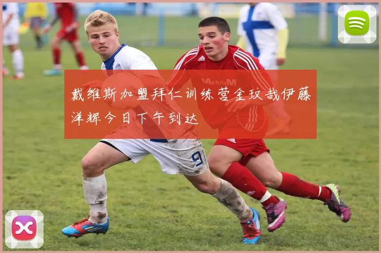戴维斯加盟拜仁训练营金玟哉伊藤洋辉今日下午到达