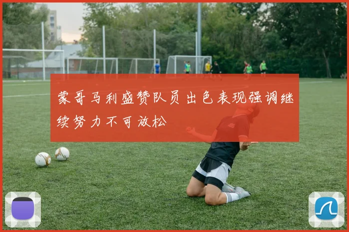 蒙哥马利盛赞队员出色表现强调继续努力不可放松