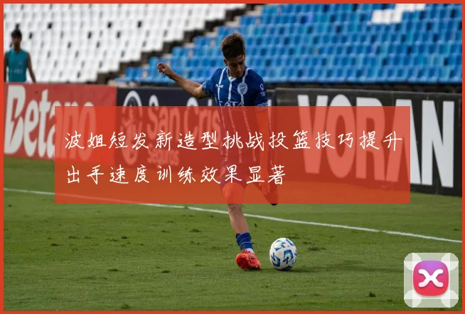 波姐短发新造型挑战投篮技巧提升出手速度训练效果显著