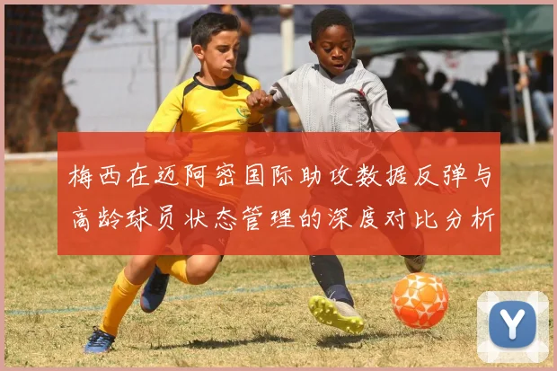 梅西在迈阿密国际助攻数据反弹与高龄球员状态管理的深度对比分析